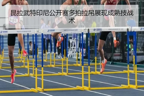 昆拉武特印尼公开赛多拍拉吊展现成熟技战术